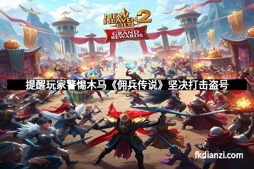 提醒玩家警惕木马《佣兵传说》坚决打击盗号 提醒玩家警惕木马《佣兵传说》坚决打击盗号